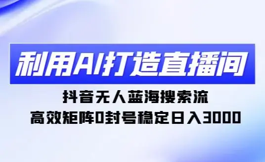 利用AI打造直播间，抖音无人蓝海搜索流，高效矩阵0封号稳定日入3000_云峰项目库