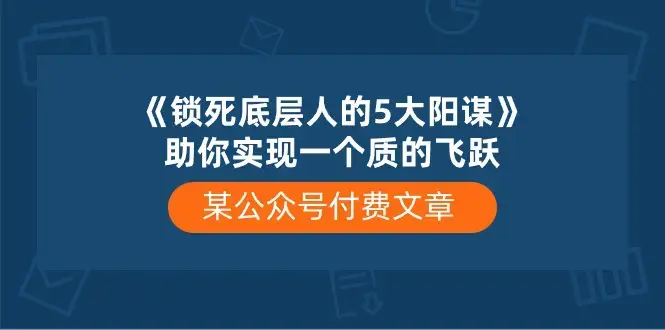 某公众号付费文章《锁死底层人的5大阳谋》助你实现一个质的飞跃_云峰项目库