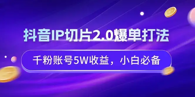 抖音IP切片2.0爆单打法，千粉账号5W收益，小白必备_云峰项目库