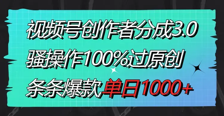 视频号创作者分成3.0玩法，骚操作100%过原创，条条爆款，单日1000+_云峰项目库