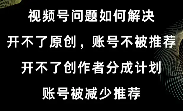 视频号开不了原创和创作者分成计划 账号被减少推荐 账号不被推荐】如何解决_云峰项目库