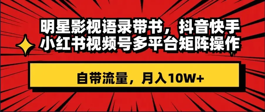 明星影视语录带书 抖音快手小红书视频号多平台矩阵操作，自带流量 月入10W+_云峰项目库