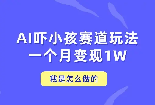 通过AI吓小孩这个赛道玩法月入过万，我是怎么做的？_云峰项目库