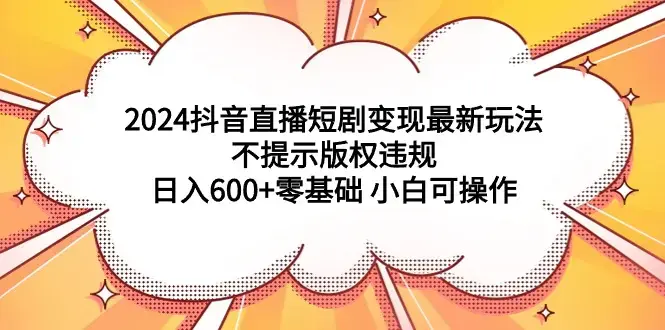 2024抖音直播短剧变现最新玩法，不提示版权违规 日入600+零基础 小白可操作_云峰项目库