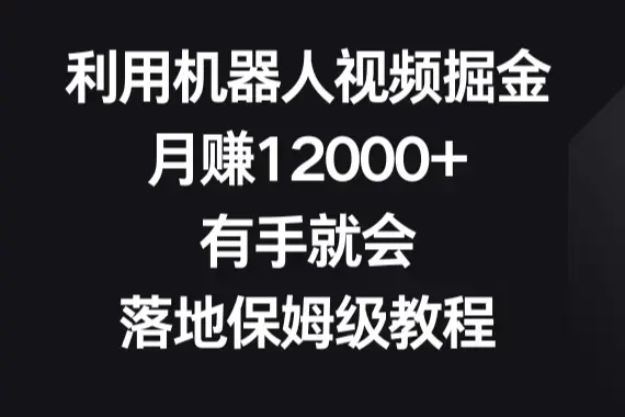 利用机器人视频掘金，月赚12000+，有手就会，落地保姆级教程_云峰项目库