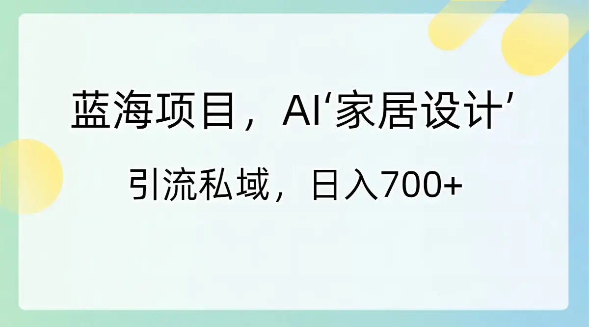 蓝海项目，AI‘家居设计’ 引流私域，日入700+_云峰项目库