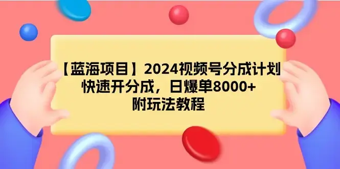 【蓝海项目】2024视频号分成计划，快速开分成，日爆单8000+，附玩法教程_云峰项目库