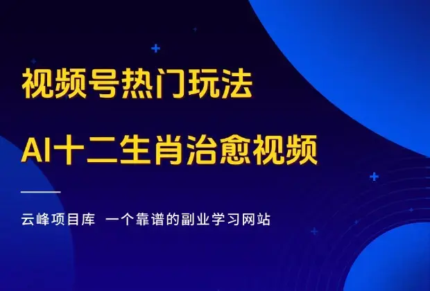 视频号热门玩法，AI十二生肖结合视频，条条都是大爆款！_云峰项目库