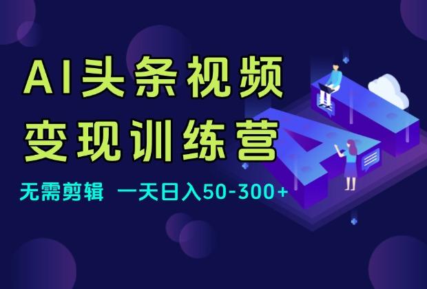 AI头条视频变现：AI原创搬运玩法，无需剪辑，多平台发布，单号日入50-300_云峰项目库