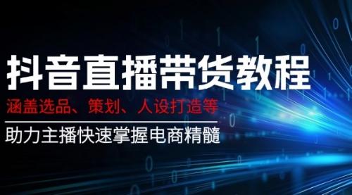 抖音直播带货教程：涵盖选品、策划、人设打造等,助力主播快速掌握电商精髓_云峰项目库