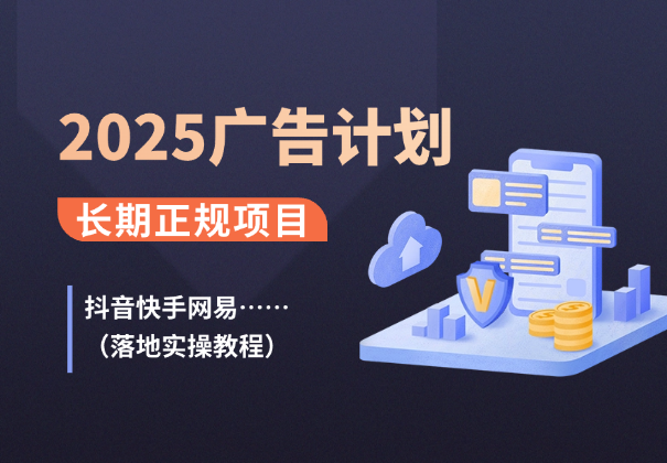 2025广告计划(抖音快手网易)长期正规项目，落地实操教程_云峰项目库