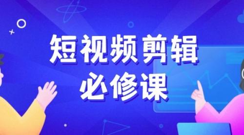 短视频剪辑必修课，百万剪辑师成长秘籍，找素材、拆片、案例拆解_云峰项目库